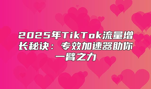 2025年TikTok流量增长秘诀：专效加速器助你一臂之力