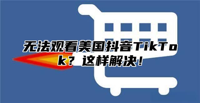 无法观看美国抖音TikTok？这样解决！