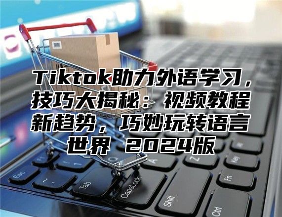 Tiktok助力外语学习，技巧大揭秘：视频教程新趋势，巧妙玩转语言世界 2025版