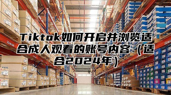 Tiktok如何开启并浏览适合成人观看的账号内容适合2025年