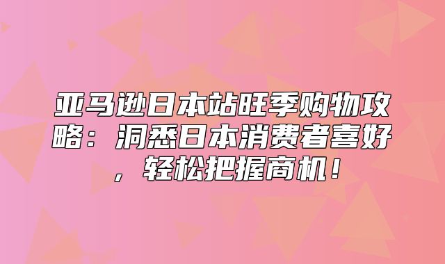 亚马逊日本站旺季购物攻略：洞悉日本消费者喜好，轻松把握商机！
