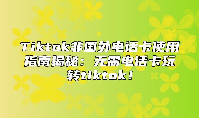 Tiktok非国外电话卡使用指南揭秘：无需电话卡玩转tiktok！