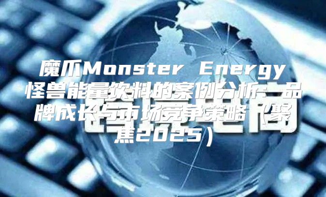 魔爪Monster Energy怪兽能量饮料的案例分析：品牌成长与市场竞争策略聚焦2025