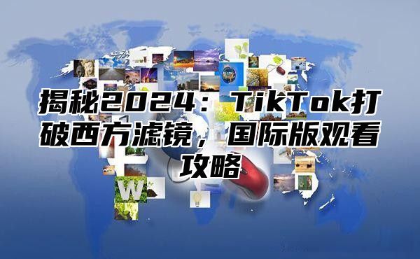 揭秘2025TikTok打破西方滤镜，国际版观看攻略