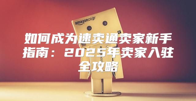如何成为速卖通卖家新手指南：2025年卖家入驻全攻略