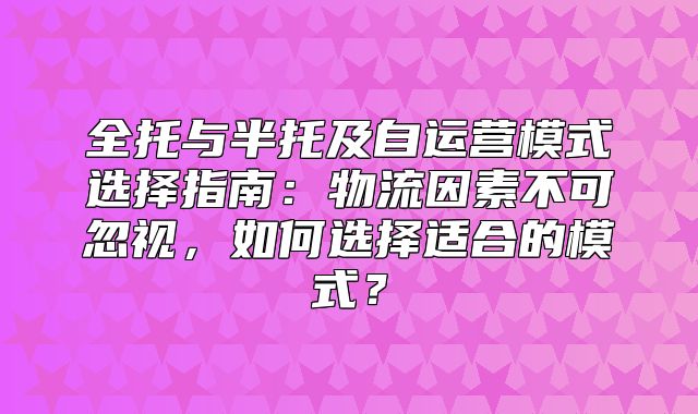 全托与半托及自运营模式选择指南：物流因素不可忽视，如何选择适合的模式？