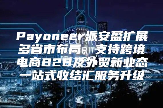 Payoneer派安盈扩展多省市布局，支持跨境电商B2B及外贸新业态一站式收结汇服务升级