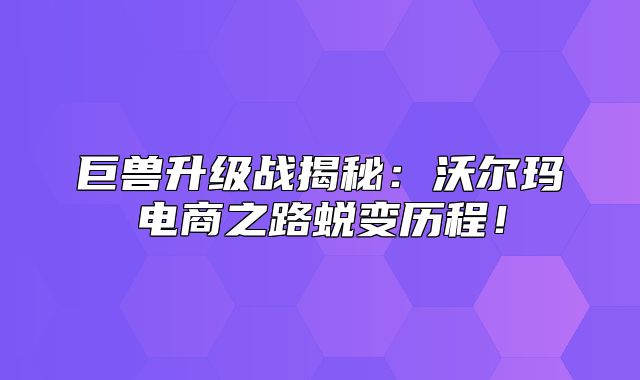巨兽升级战揭秘：沃尔玛电商之路蜕变历程！