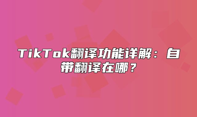 TikTok翻译功能详解：自带翻译在哪？