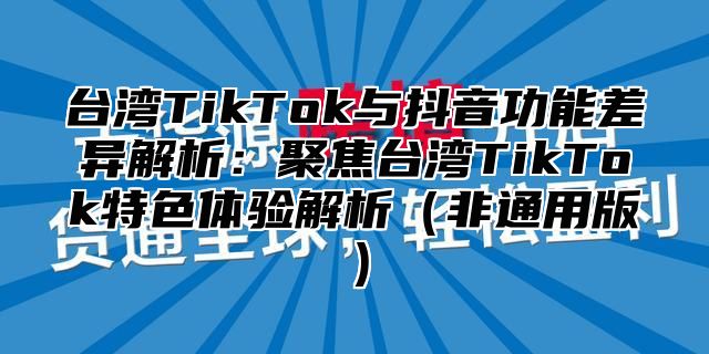 台湾TikTok与抖音功能差异解析：聚焦台湾TikTok特色体验解析非通用版