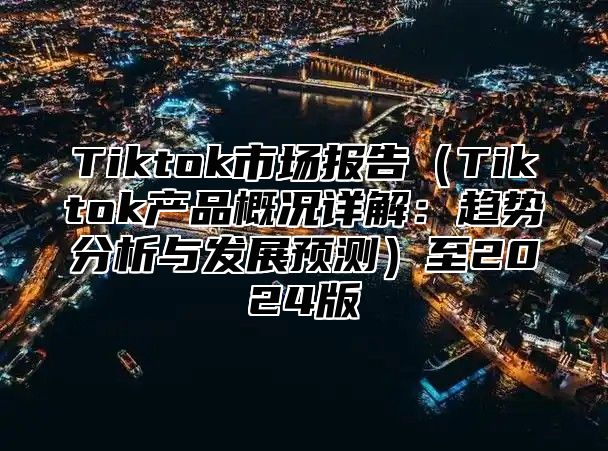 Tiktok市场报告Tiktok产品概况详解：趋势分析与发展预测至2025版