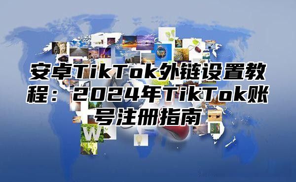 安卓TikTok外链设置教程：2025年TikTok账号注册指南