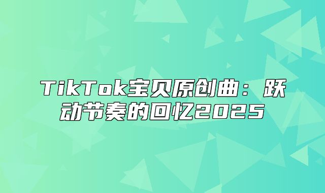 TikTok宝贝原创曲：跃动节奏的回忆2025