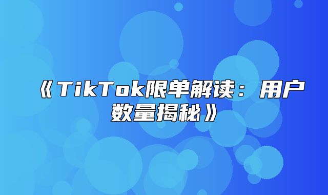 TikTok限单解读：用户数量揭秘