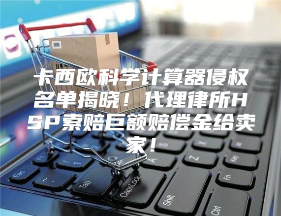 卡西欧科学计算器侵权名单揭晓！代理律所HSP索赔巨额赔偿金给卖家！