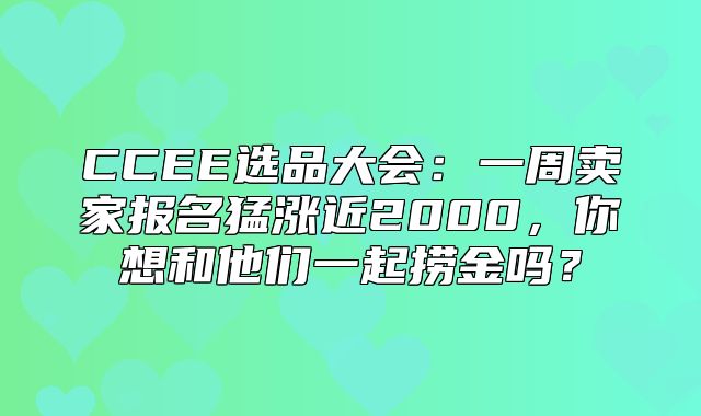 CCEE选品大会：一周卖家报名猛涨近2000，你想和他们一起捞金吗？