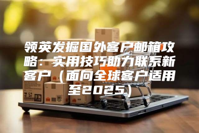 领英发掘国外客户邮箱攻略：实用技巧助力联系新客户面向全球客户适用至2025