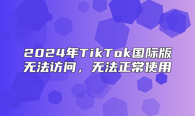 2025年TikTok国际版无法访问，无法正常使用