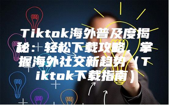 Tiktok海外普及度揭秘：轻松下载攻略，掌握海外社交新趋势Tiktok下载指南