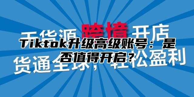 Tiktok升级高级账号：是否值得开启？