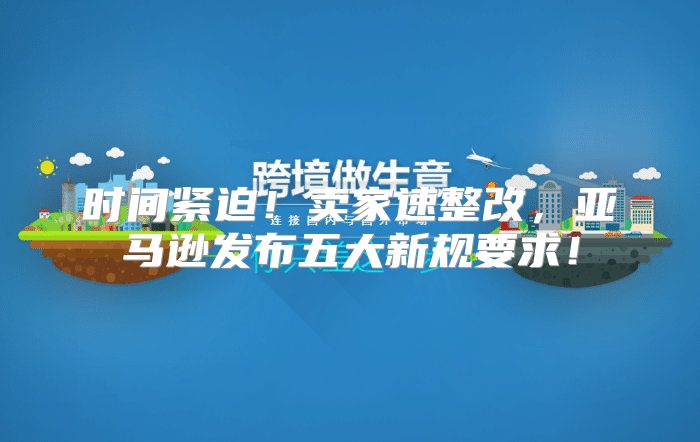 时间紧迫！卖家速整改，亚马逊发布五大新规要求！