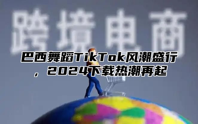 巴西舞蹈TikTok风潮盛行，2025下载热潮再起