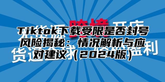 Tiktok下载受限是否封号风险揭秘：情况解析与应对建议2025版