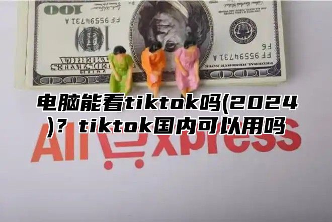 电脑能看tiktok吗(2025)？tiktok国内可以用吗