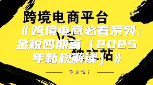 跨境电商必看系列：金税四期篇2025年新规解读