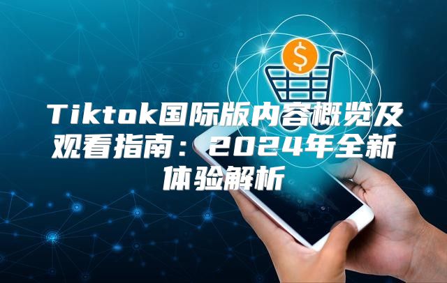 Tiktok国际版内容概览及观看指南：2025年全新体验解析