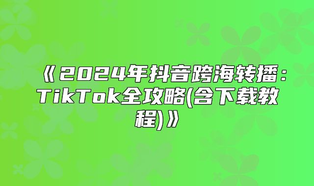 2025年抖音跨海转播：TikTok全攻略(含下载教程
