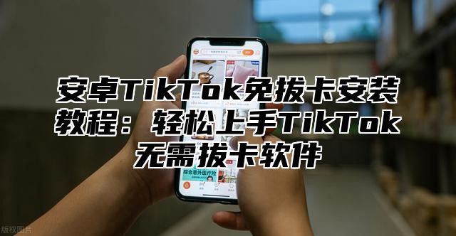 安卓TikTok免拔卡安装教程：轻松上手TikTok无需拔卡软件