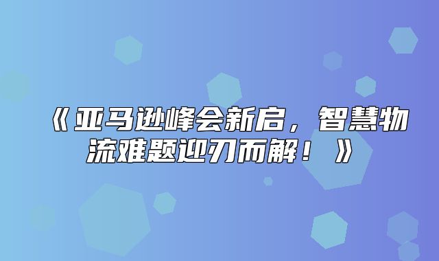 亚马逊峰会新启，智慧物流难题迎刃而解！