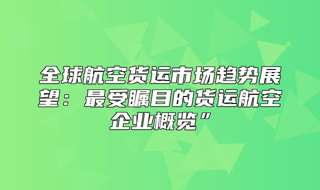 全球航空货运市场趋势展望：最受瞩目的货运航空企业概览”