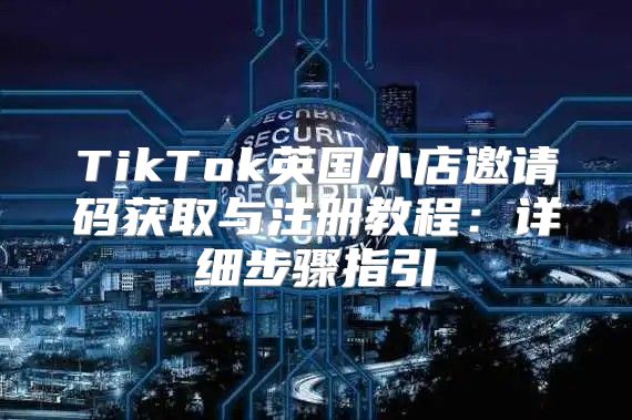 TikTok英国小店邀请码获取与注册教程：详细步骤指引