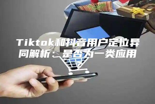 Tiktok和抖音用户定位异同解析：是否为一类应用？