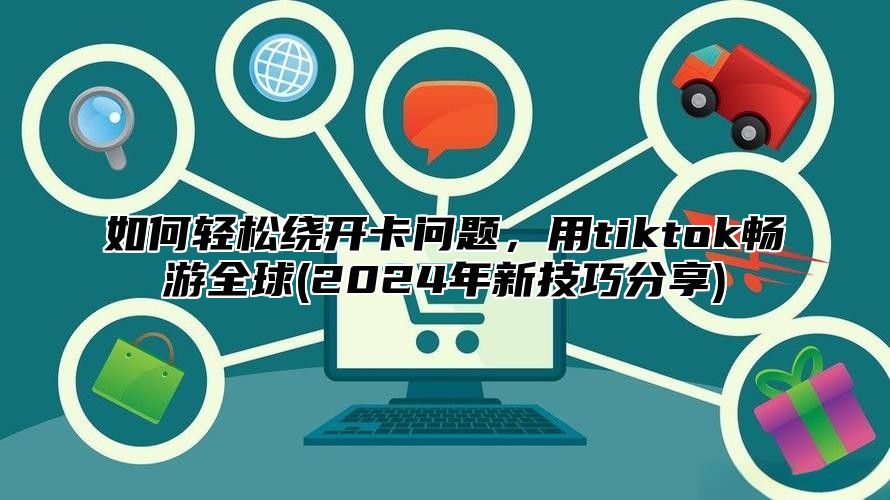 如何轻松绕开卡问题，用tiktok畅游全球(2025年新技巧分享)
