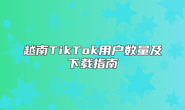 越南TikTok用户数量及下载指南