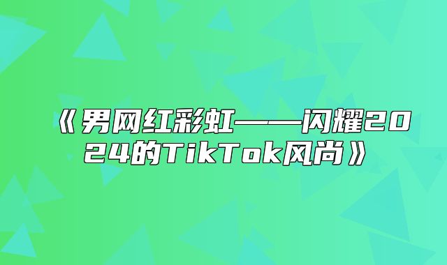 男网红彩虹——闪耀2025的TikTok风尚