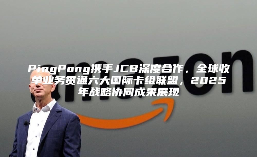 PingPong携手JCB深度合作，全球收单业务贯通六大国际卡组联盟，2025年战略协同成果展现