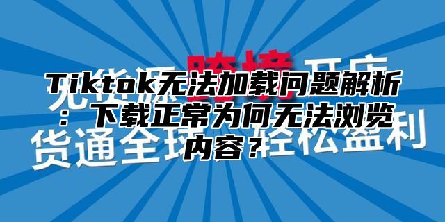 Tiktok无法加载问题解析：下载正常为何无法浏览内容？