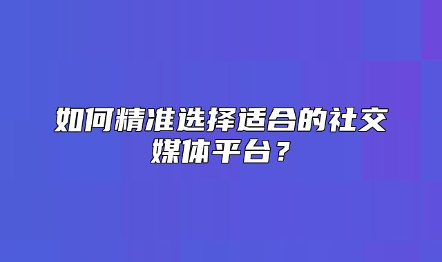 如何精准选择适合的社交媒体平台？