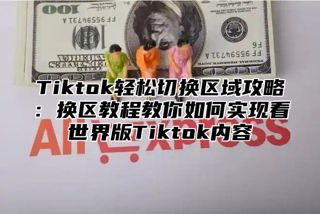 Tiktok轻松切换区域攻略：换区教程教你如何实现看世界版Tiktok内容
