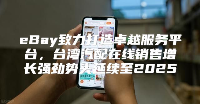 eBay致力打造卓越服务平台，台湾汽配在线销售增长强劲势头延续至2025