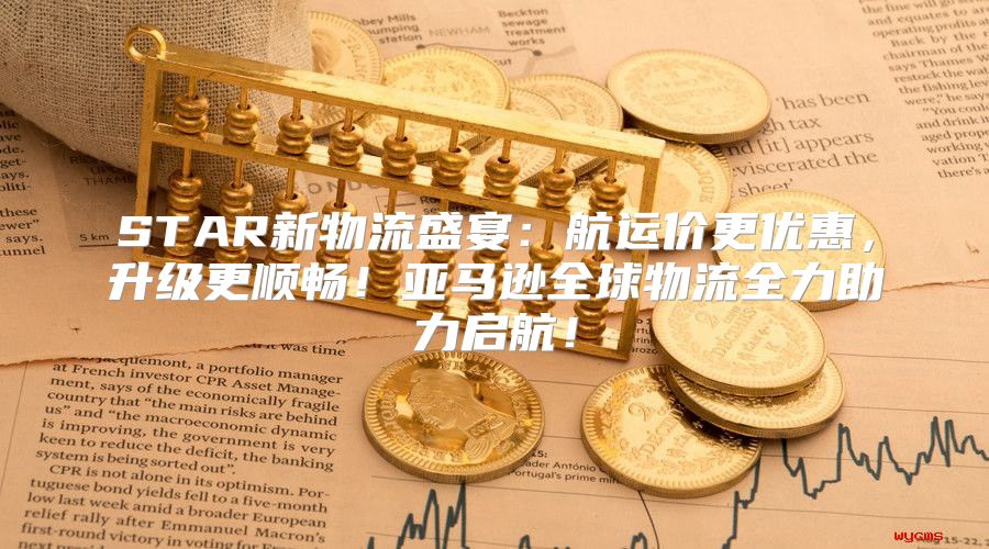 STAR新物流盛宴：航运价更优惠，升级更顺畅！亚马逊全球物流全力助力启航！