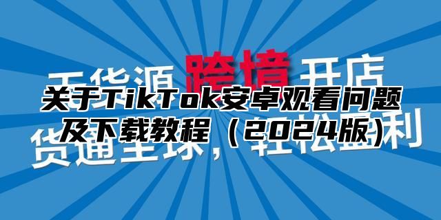 关于TikTok安卓观看问题及下载教程2025版