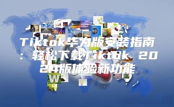 Tiktok华为版安装指南：轻松下载Tiktok 2025版体验新功能
