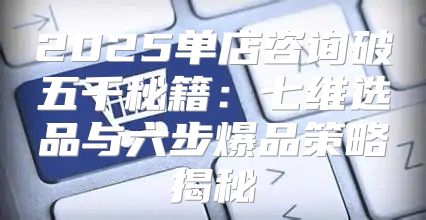 2025单店咨询破五千秘籍：七维选品与六步爆品策略揭秘