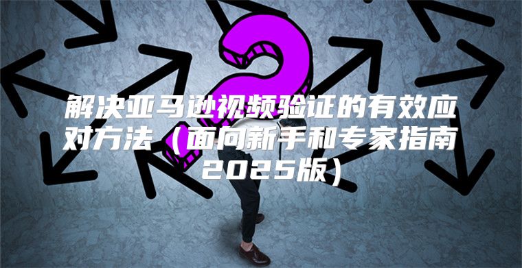 解决亚马逊视频验证的有效应对方法面向新手和专家指南 2025版