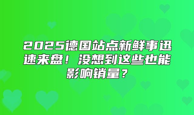 2025德国站点新鲜事迅速来盘！没想到这些也能影响销量？